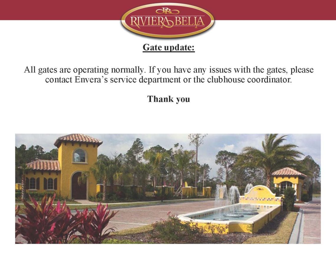 Gate update:
All gates are operating normally. If you have any issues with the gates, please
contact Envera’s service department or the clubhouse coordinator.
Thank you